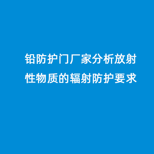 鉛防護(hù)門(mén)廠家分析放射性物質(zhì)的輻射防護(hù)要求
