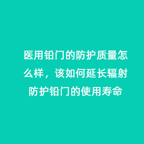醫用鉛門的防護質量怎么樣，該如何延長輻射防護鉛門的使用壽命